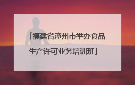 福建省漳州市举办食品生产许可业务培训班