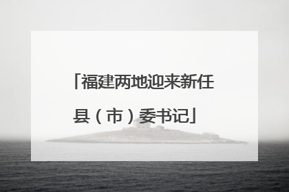 福建两地迎来新任县（市）委书记