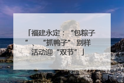 福建永定：“包粽子”、“抓鸭子” 别样活动迎“双节”