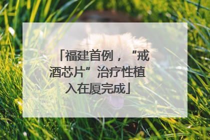 福建首例，“戒酒芯片”治疗性植入在厦完成