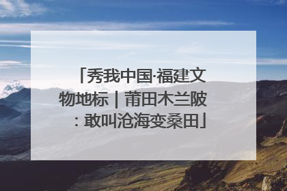 秀我中国·福建文物地标｜莆田木兰陂：敢叫沧海变桑田