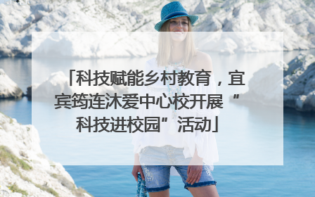 科技赋能乡村教育，宜宾筠连沐爱中心校开展“科技进校园”活动