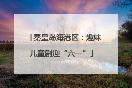 秦皇岛海港区：趣味儿童剧迎“六一”