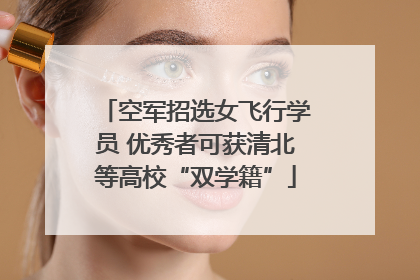 空军招选女飞行学员 优秀者可获清北等高校“双学籍”
