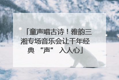 童声唱古诗！雅韵三湘专场音乐会让千年经典 “声” 入人心
