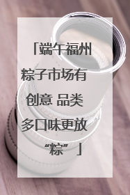 端午福州粽子市场有创意 品类多口味更放“粽”