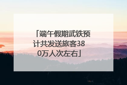 端午假期武铁预计共发送旅客380万人次左右