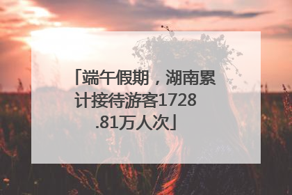 端午假期，湖南累计接待游客1728.81万人次