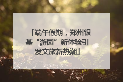 端午假期，郑州银基“游园”新体验引发文旅新热潮
