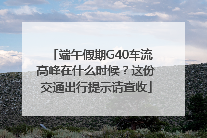 端午假期G40车流高峰在什么时候？这份交通出行提示请查收