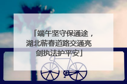 端午坚守保通途，湖北蕲春道路交通亮剑执法护平安