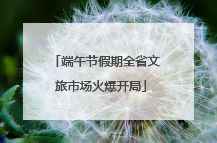 端午节假期全省文旅市场火爆开局