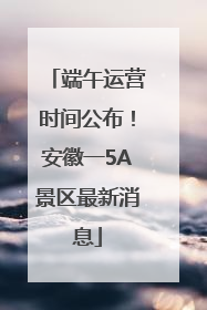 端午运营时间公布！安徽一5A景区最新消息