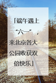 端午遇上“六一”，来北京各大公园收获双倍快乐