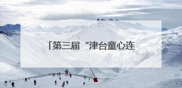 第三届“津台童心连两岸 中华文化我传承”活动在津成功举办