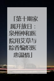 第十期家属开放日：泉州神和医院用艾草与粽香编织医患温情