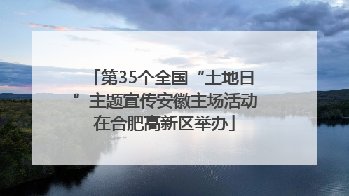 第35个全国“土地日”主题宣传安徽主场活动在合肥高新区举办