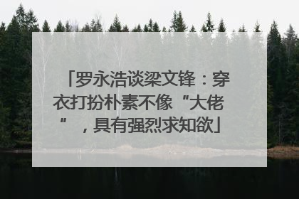 罗永浩谈梁文锋：穿衣打扮朴素不像“大佬”，具有强烈求知欲