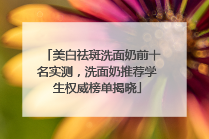 美白祛斑洗面奶前十名实测，洗面奶推荐学生权威榜单揭晓