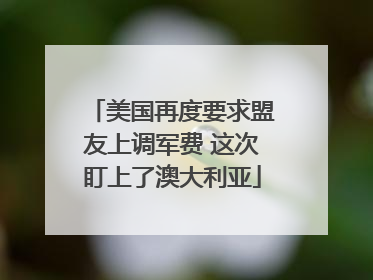 美国再度要求盟友上调军费 这次盯上了澳大利亚