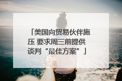 美国向贸易伙伴施压 要求周三前提供谈判“最佳方案”