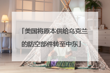 美国将原本供给乌克兰的防空部件转至中东