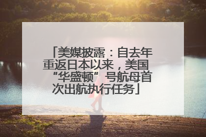 美媒披露：自去年重返日本以来，美国“华盛顿”号航母首次出航执行任务