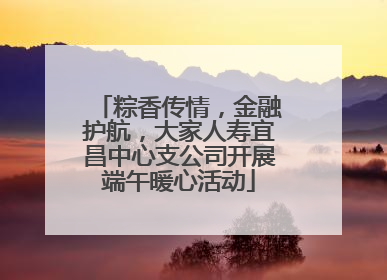粽香传情，金融护航，大家人寿宜昌中心支公司开展端午暖心活动