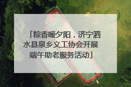 粽香暖夕阳，济宁泗水县泉乡义工协会开展端午助老服务活动
