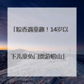 粽香遇童趣！14岁以下儿童免门票游崂山