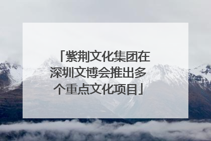 紫荆文化集团在深圳文博会推出多个重点文化项目