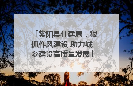 紫阳县住建局：狠抓作风建设 助力城乡建设高质量发展