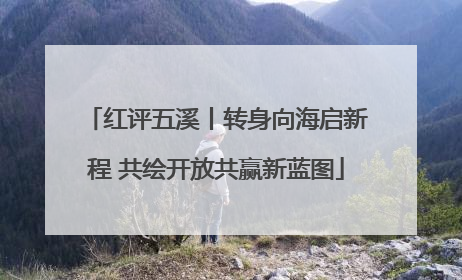 红评五溪丨转身向海启新程 共绘开放共赢新蓝图