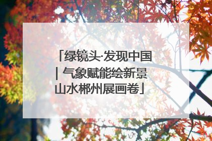 绿镜头·发现中国｜气象赋能绘新景 山水郴州展画卷