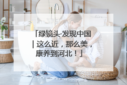 绿镜头·发现中国｜这么近，那么美，康养到河北！