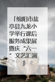 绵阳市盐亭县九龙小学举行课后服务成果展暨庆“六一”文艺汇演