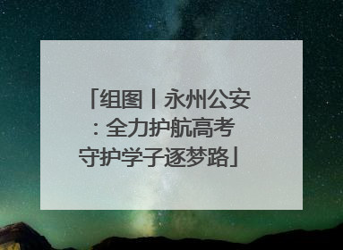组图丨永州公安：全力护航高考 守护学子逐梦路
