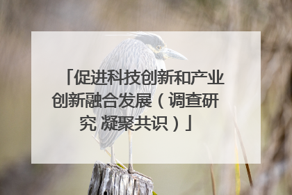 促进科技创新和产业创新融合发展（调查研究 凝聚共识）