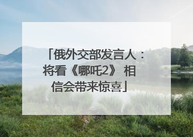 俄外交部发言人：将看《哪吒2》 相信会带来惊喜