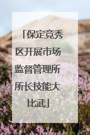 保定竞秀区开展市场监督管理所所长技能大比武