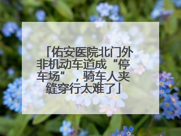 佑安医院北门外非机动车道成“停车场”，骑车人夹缝穿行太难了