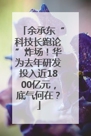 余承东“科技长跑论”炸场！华为去年研发投入近1800亿元，底气何在？