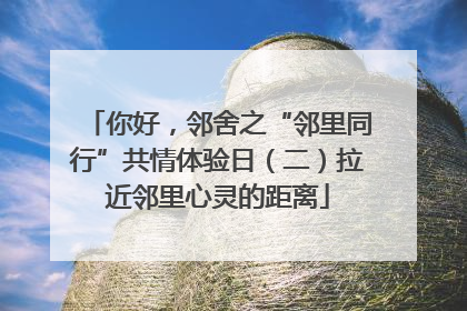 你好，邻舍之“邻里同行”共情体验日（二）拉近邻里心灵的距离