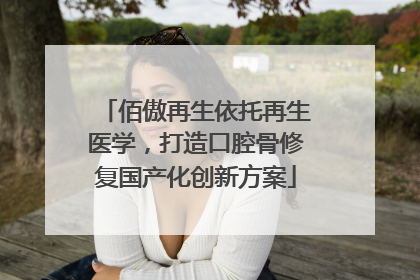 佰傲再生依托再生医学，打造口腔骨修复国产化创新方案