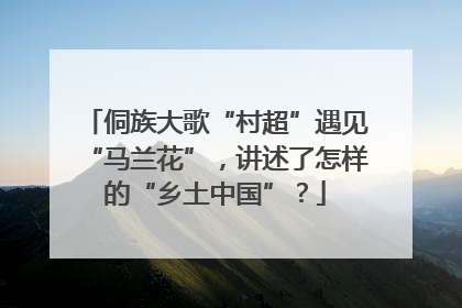 侗族大歌“村超”遇见“马兰花”，讲述了怎样的“乡土中国”？