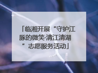 临湘开展“守护江豚的微笑·清江清湖”志愿服务活动