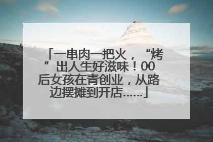一串肉一把火，“烤”出人生好滋味！00后女孩在青创业，从路边摆摊到开店……