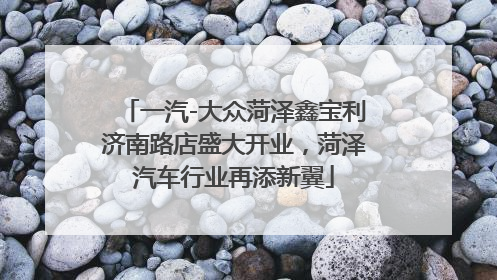 一汽-大众菏泽鑫宝利济南路店盛大开业，菏泽汽车行业再添新翼
