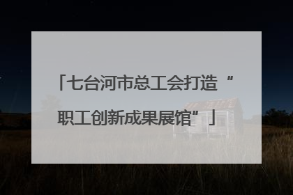 七台河市总工会打造“职工创新成果展馆”