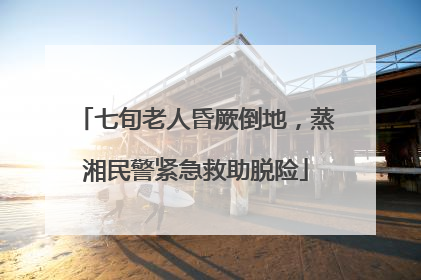 七旬老人昏厥倒地，蒸湘民警紧急救助脱险